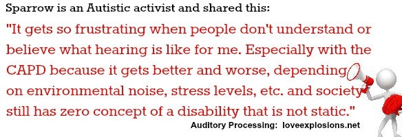 "It gets so frustrating when people don't understand or believe what hearing is like for me. Especially with the CAPD because it gets better and worse, depending on environmental noise, stress levels, etc. and society still has zero concept of a disability that is not static."