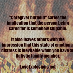 "Caregiver burnout" caries the implication that the person being cared for is somehow culpable. It also leaves others with the impression that this state of emotional distress is inevitable when you have an Autistic family member