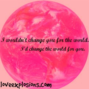Image is a of a pink earth.  Text reads: "I wouldn't change you for the world.  I'd change the world for you.